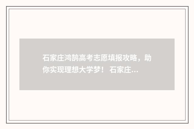 石家庄鸿鹄高考志愿填报攻略，助你实现理想大学梦！ 石家庄飞鸿高考