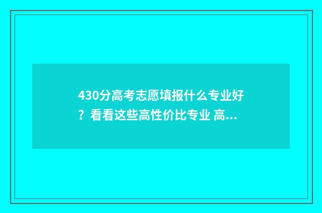 430分高考志愿填报什么专业好？看看这些高性价比专业 高考430分报什么学校