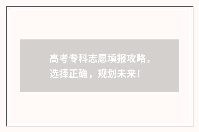 高考专科志愿填报攻略，选择正确，规划未来！