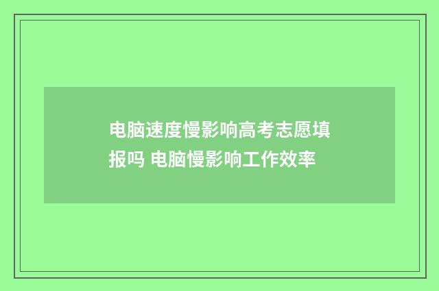 电脑速度慢影响高考志愿填报吗 电脑慢影响工作效率