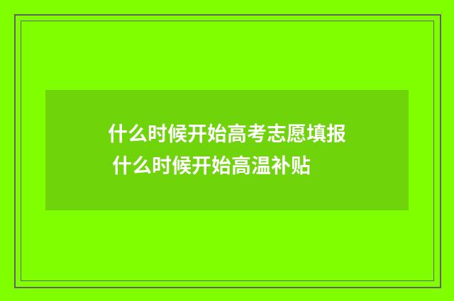 什么时候开始高考志愿填报 什么时候开始高温补贴