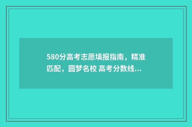 580分高考志愿填报指南，精准匹配，圆梦名校 高考分数线580多可以吗