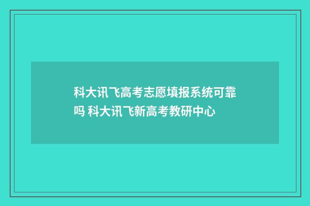科大讯飞高考志愿填报系统可靠吗 科大讯飞新高考教研中心
