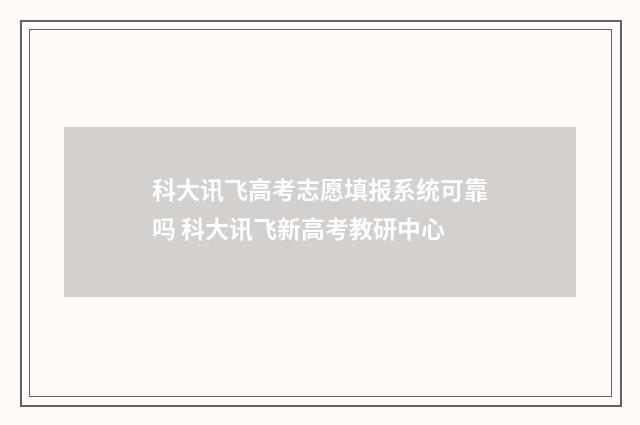 科大讯飞高考志愿填报系统可靠吗 科大讯飞新高考教研中心