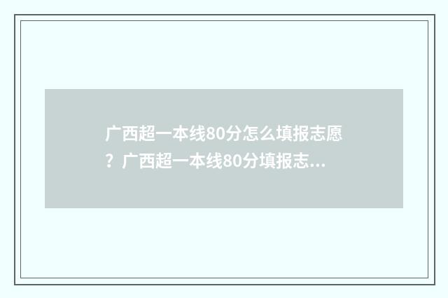 广西超一本线80分怎么填报志愿？广西超一本线80分填报志愿指南 广西超一本线80分可以选什么211