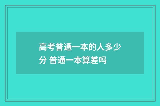 高考普通一本的人多少分 普通一本算差吗
