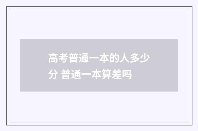 高考普通一本的人多少分 普通一本算差吗