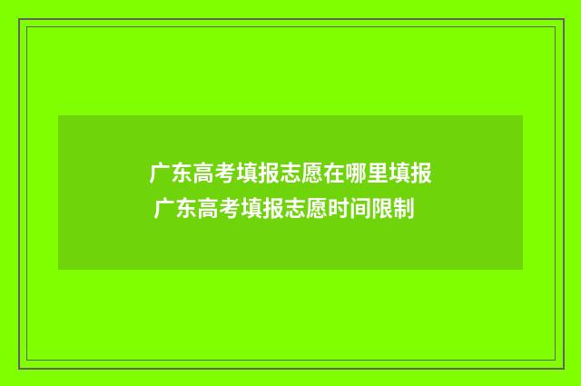 广东高考填报志愿在哪里填报 广东高考填报志愿时间限制