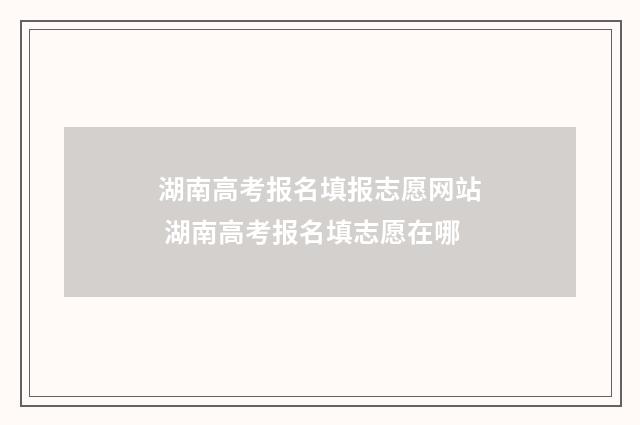 湖南高考报名填报志愿网站 湖南高考报名填志愿在哪