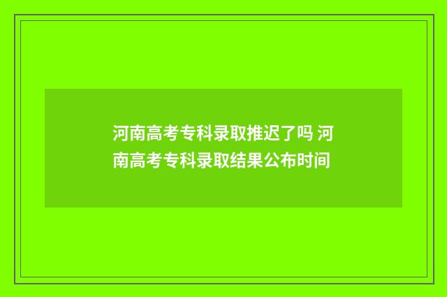 河南高考专科录取推迟了吗 河南高考专科录取结果公布时间