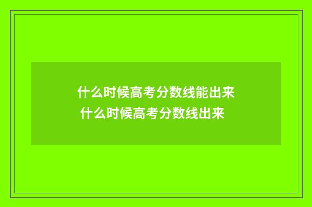 什么时候高考分数线能出来 什么时候高考分数线出来