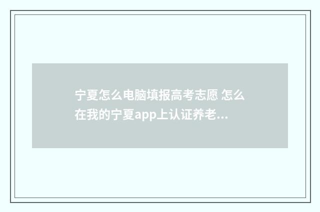 宁夏怎么电脑填报高考志愿 怎么在我的宁夏app上认证养老保险呢