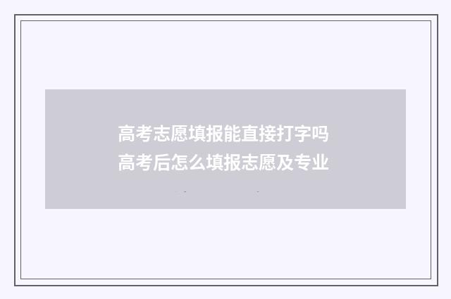 高考志愿填报能直接打字吗 高考后怎么填报志愿及专业
