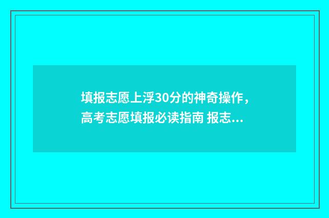 填报志愿上浮30分的神奇操作，高考志愿填报必读指南 报志愿一般浮动多少