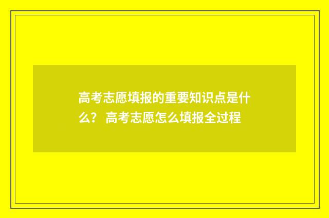 高考志愿填报的重要知识点是什么？ 高考志愿怎么填报全过程