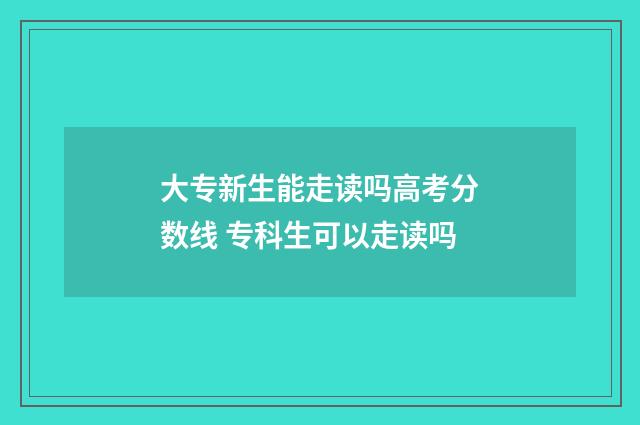 大专新生能走读吗高考分数线 专科生可以走读吗
