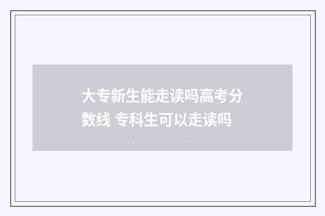 大专新生能走读吗高考分数线 专科生可以走读吗