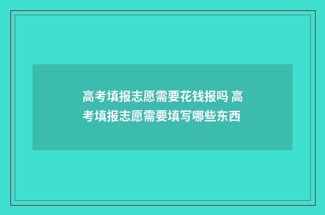 高考填报志愿需要花钱报吗 高考填报志愿需要填写哪些东西