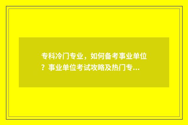 专科冷门专业，如何备考事业单位？事业单位考试攻略及热门专业推荐 专科冷门专业有哪些专业适合女生