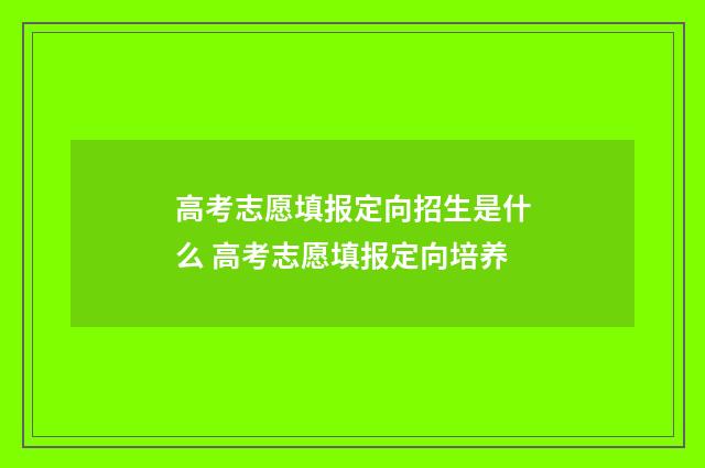高考志愿填报定向招生是什么 高考志愿填报定向培养