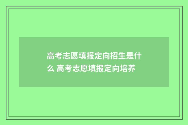 高考志愿填报定向招生是什么 高考志愿填报定向培养
