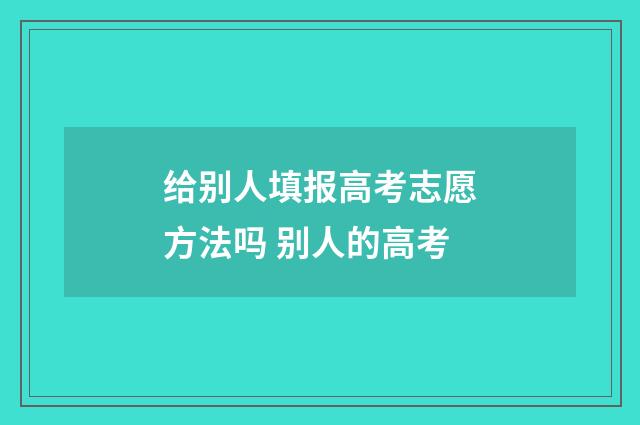 给别人填报高考志愿方法吗 别人的高考