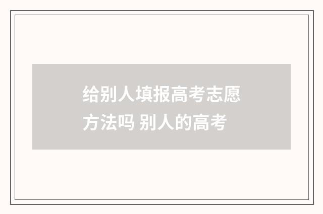 给别人填报高考志愿方法吗 别人的高考
