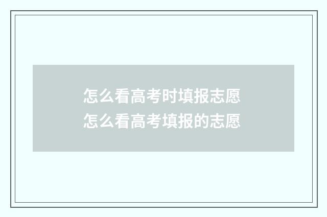 怎么看高考时填报志愿 怎么看高考填报的志愿
