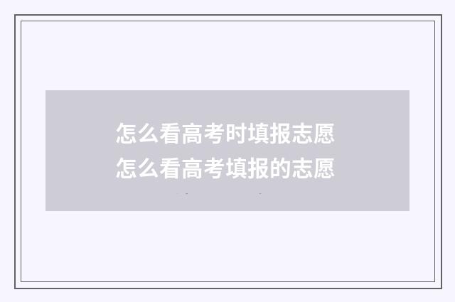 怎么看高考时填报志愿 怎么看高考填报的志愿