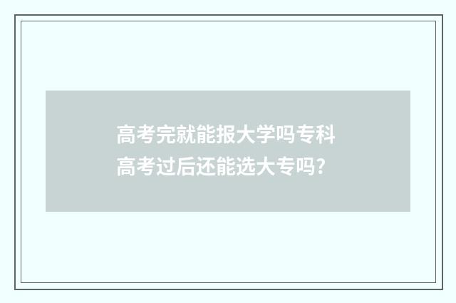 高考完就能报大学吗专科 高考过后还能选大专吗?