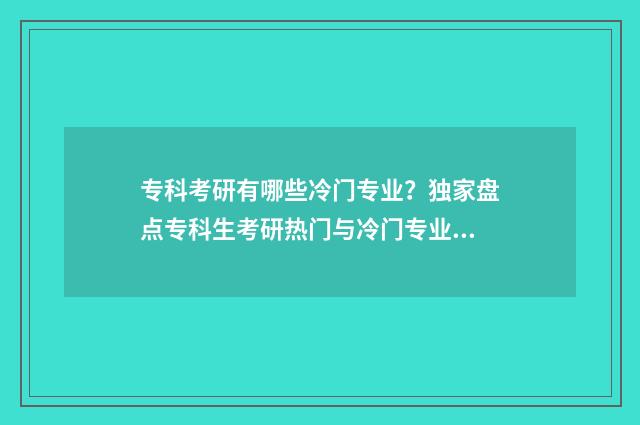 专科考研有哪些冷门专业？独家盘点专科生考研热门与冷门专业解析 专科考研有哪些专业