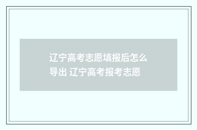 辽宁高考志愿填报后怎么导出 辽宁高考报考志愿