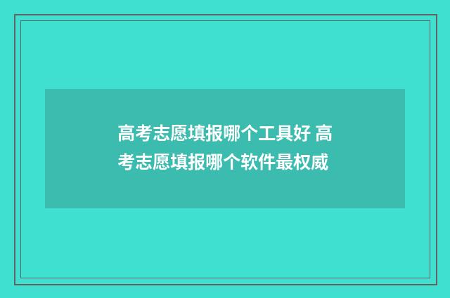 高考志愿填报哪个工具好 高考志愿填报哪个软件最权威