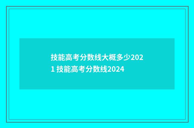 技能高考分数线大概多少2021 技能高考分数线2024