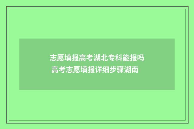 志愿填报高考湖北专科能报吗 高考志愿填报详细步骤湖南