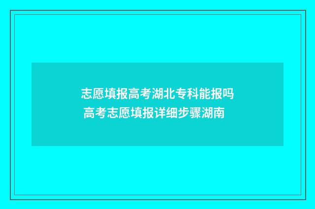 志愿填报高考湖北专科能报吗 高考志愿填报详细步骤湖南