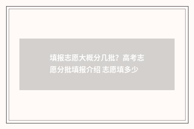 填报志愿大概分几批？高考志愿分批填报介绍 志愿填多少