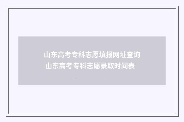 山东高考专科志愿填报网址查询 山东高考专科志愿录取时间表