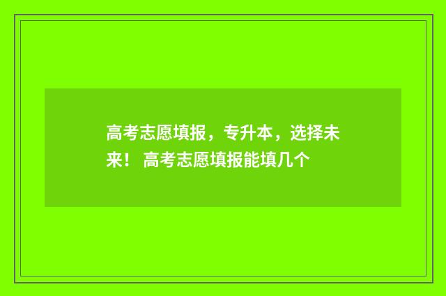 高考志愿填报，专升本，选择未来！ 高考志愿填报能填几个