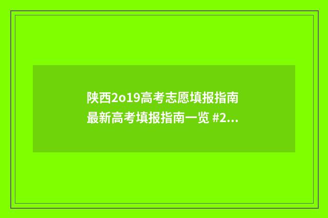 陕西2o19高考志愿填报指南 最新高考填报指南一览 #2021高考成绩#陕西