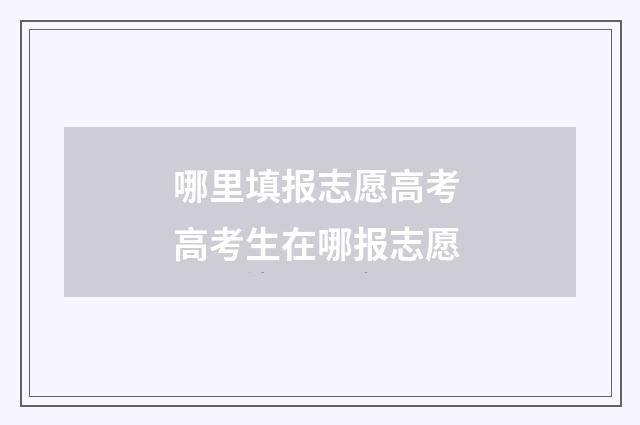 哪里填报志愿高考 高考生在哪报志愿
