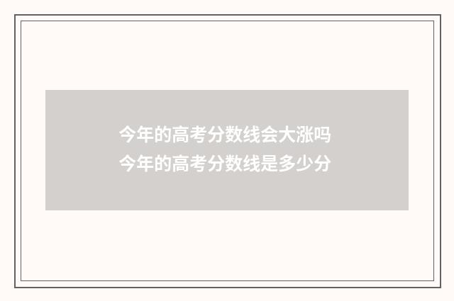 今年的高考分数线会大涨吗 今年的高考分数线是多少分