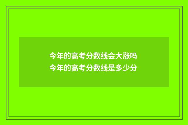 今年的高考分数线会大涨吗 今年的高考分数线是多少分