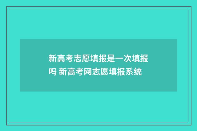 新高考志愿填报是一次填报吗 新高考网志愿填报系统