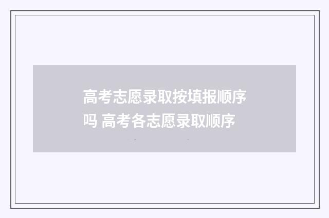 高考志愿录取按填报顺序吗 高考各志愿录取顺序
