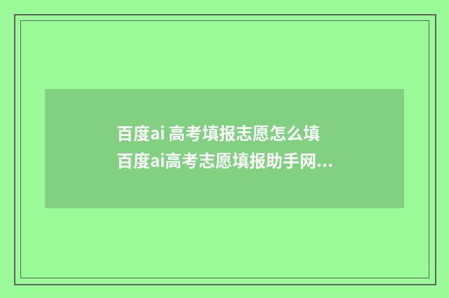 百度ai 高考填报志愿怎么填 百度ai高考志愿填报助手网页