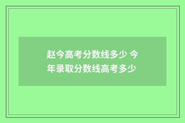 赵今高考分数线多少 今年录取分数线高考多少