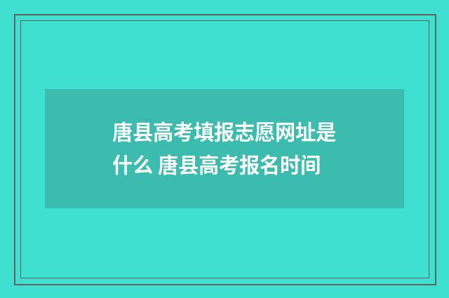 唐县高考填报志愿网址是什么 唐县高考报名时间