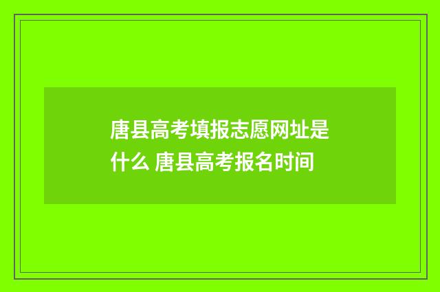唐县高考填报志愿网址是什么 唐县高考报名时间