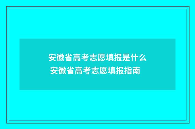 安徽省高考志愿填报是什么 安徽省高考志愿填报指南